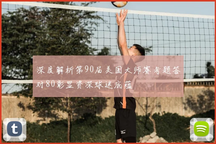 深度解析第90届美国大师赛考题答对80彰显资深球迷底蕴