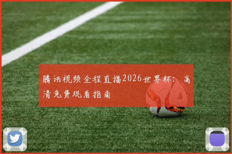 腾讯视频全程直播2026世界杯：高清免费观看指南