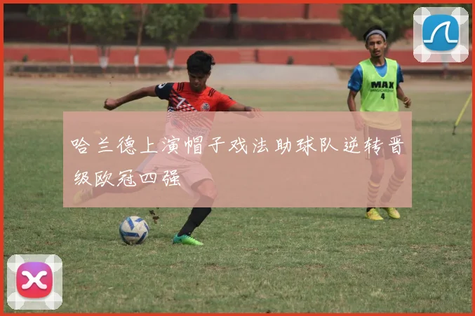 哈兰德上演帽子戏法助球队逆转晋级欧冠四强