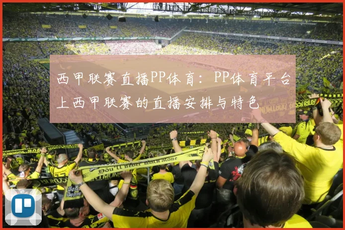 西甲联赛直播PP体育：PP体育平台上西甲联赛的直播安排与特色