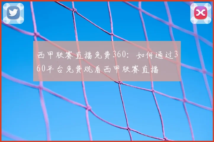 西甲联赛直播免费360：如何通过360平台免费观看西甲联赛直播