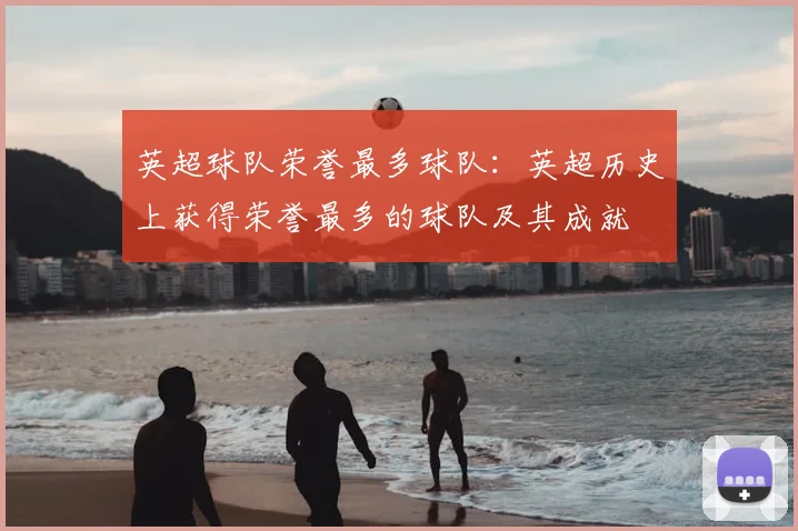 英超球队荣誉最多球队：英超历史上获得荣誉最多的球队及其成就