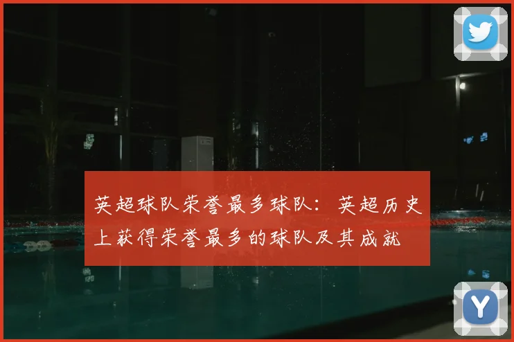英超球队荣誉最多球队:英超历史上获得荣誉最多的球队及其成就