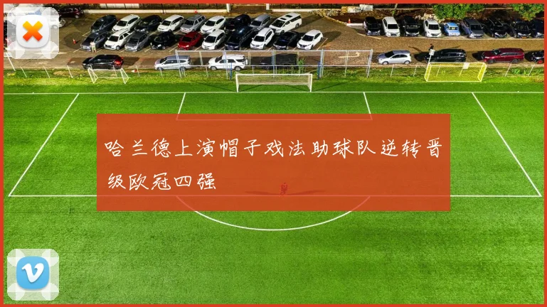 哈兰德上演帽子戏法助球队逆转晋级欧冠四强