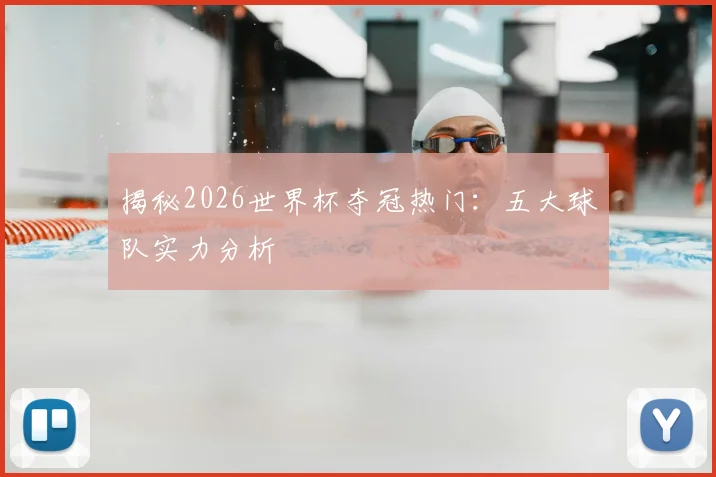 揭秘2026世界杯夺冠热门：五大球队实力分析
